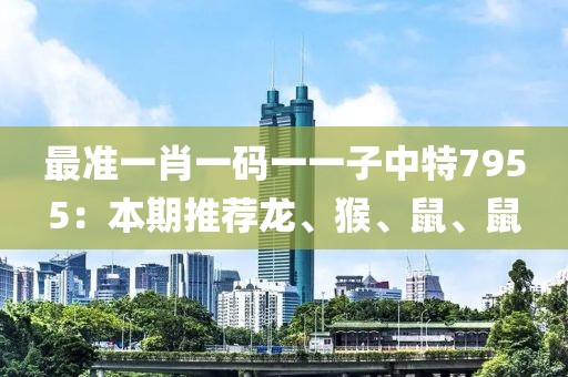 最准一肖一码一一子中特7955：本期推荐龙、猴、鼠、鼠