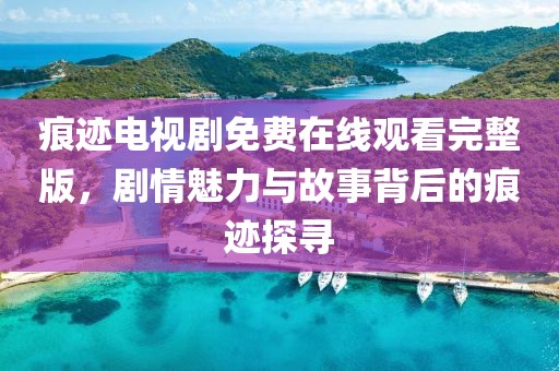 痕迹电视剧免费在线观看完整版，剧情魅力与故事背后的痕迹探寻