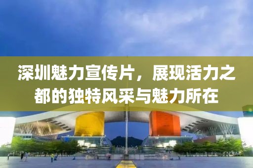 深圳魅力宣传片，展现活力之都的独特风采与魅力所在
