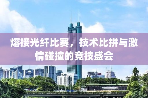 熔接光纤比赛，技术比拼与激情碰撞的竞技盛会