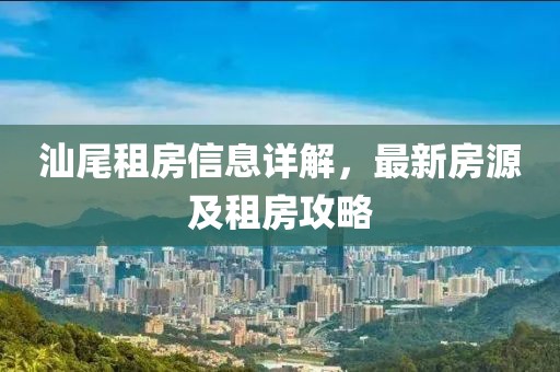 汕尾租房信息详解，最新房源及租房攻略