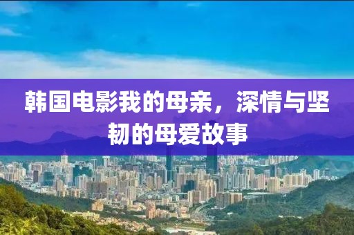 韩国电影我的母亲，深情与坚韧的母爱故事