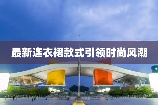 最新连衣裙款式引领时尚风潮