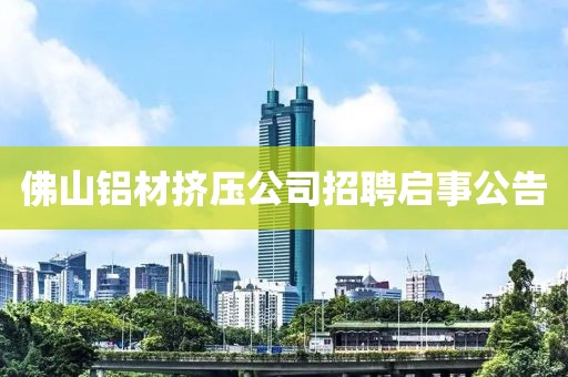 佛山铝材挤压公司招聘启事公告