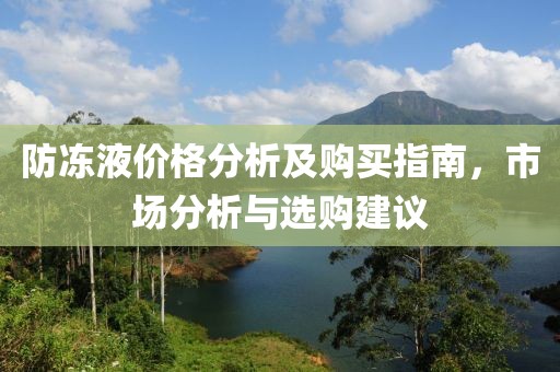 防冻液价格分析及购买指南，市场分析与选购建议