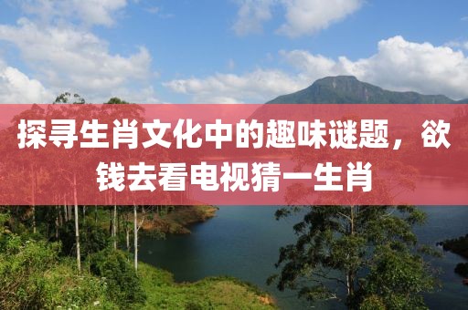 探寻生肖文化中的趣味谜题，欲钱去看电视猜一生肖