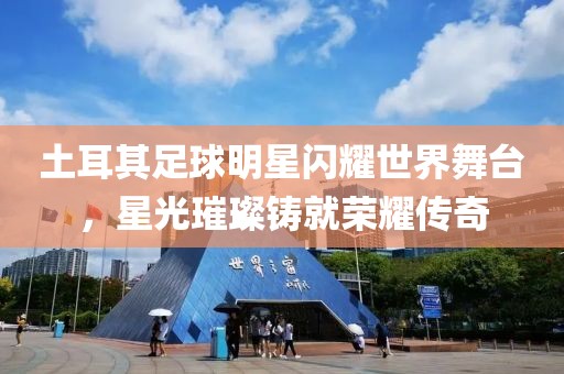 土耳其足球明星闪耀世界舞台，星光璀璨铸就荣耀传奇