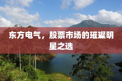 东方电气，股票市场的璀璨明星之选