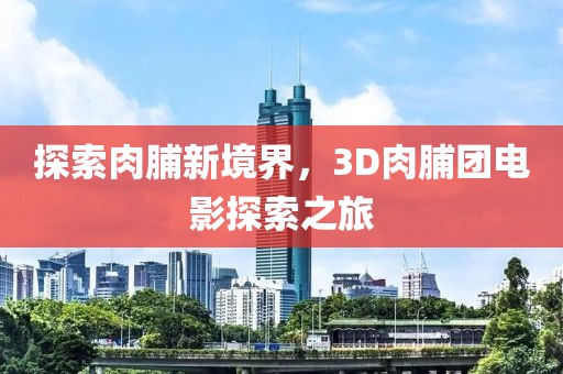 探索肉脯新境界，3D肉脯团电影探索之旅
