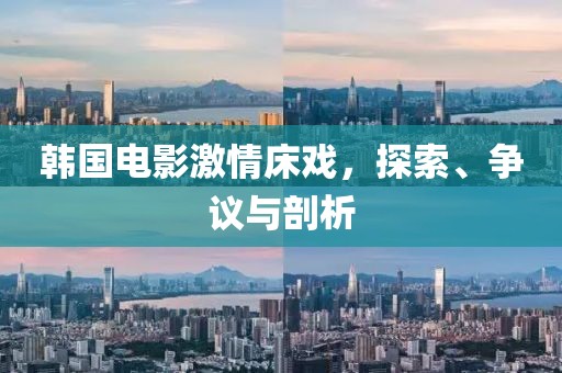 韩国电影激情床戏，探索、争议与剖析