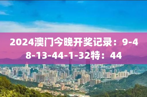 2024澳门今晚开奖记录：9-48-13-44-1-32特：44