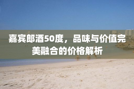 嘉宾郎酒50度，品味与价值完美融合的价格解析