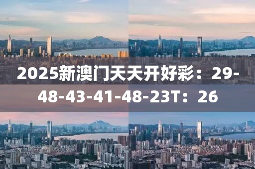 2025新澳门天天开好彩：29-48-43-41-48-23T：26