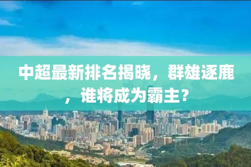 中超最新排名揭晓，群雄逐鹿，谁将成为霸主？