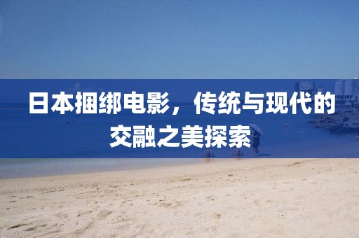 日本捆绑电影，传统与现代的交融之美探索