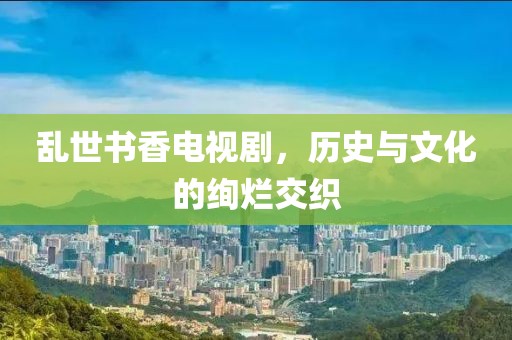 乱世书香电视剧，历史与文化的绚烂交织