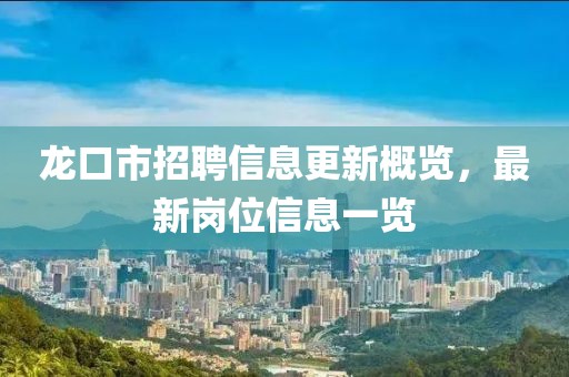 龙口市招聘信息更新概览，最新岗位信息一览