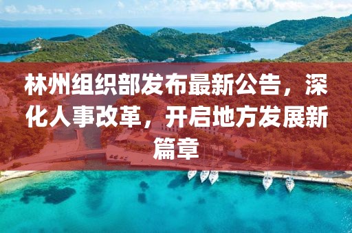 林州组织部发布最新公告，深化人事改革，开启地方发展新篇章