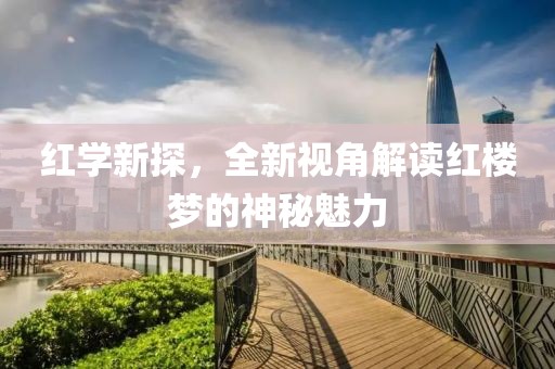 红学新探，全新视角解读红楼梦的神秘魅力