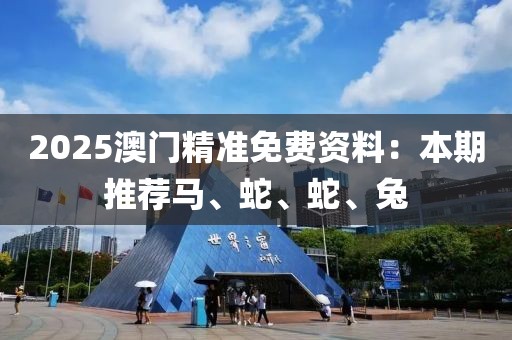 2025澳门精准免费资料：本期推荐马、蛇、蛇、兔