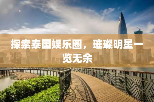 探索泰国娱乐圈，璀璨明星一览无余