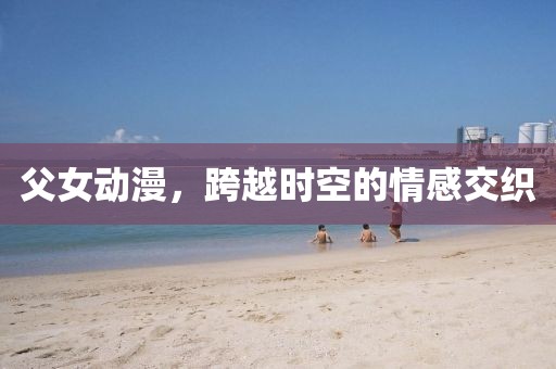 父女动漫，跨越时空的情感交织