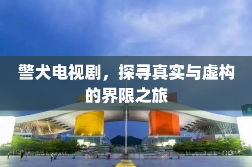 警犬电视剧，探寻真实与虚构的界限之旅