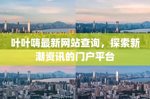 叶叶嗨最新网站查询，探索新潮资讯的门户平台