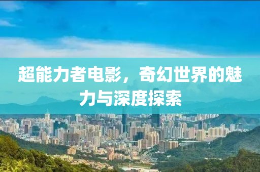 超能力者电影，奇幻世界的魅力与深度探索