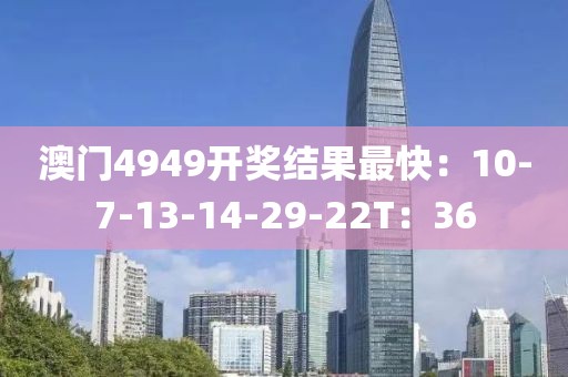 澳门4949开奖结果最快：10-7-13-14-29-22T：36