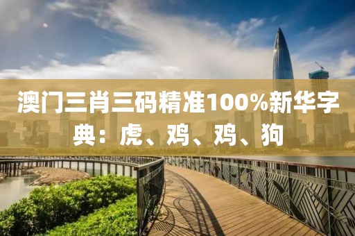 澳门三肖三码精准100%新华字典：虎、鸡、鸡、狗
