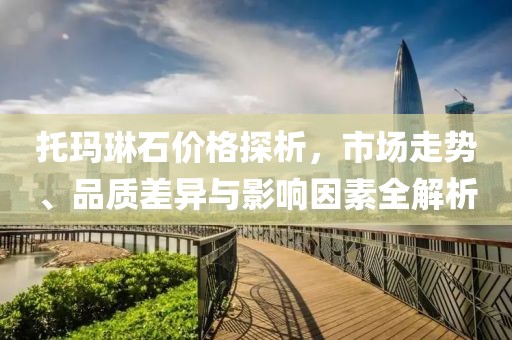 托玛琳石价格探析，市场走势、品质差异与影响因素全解析