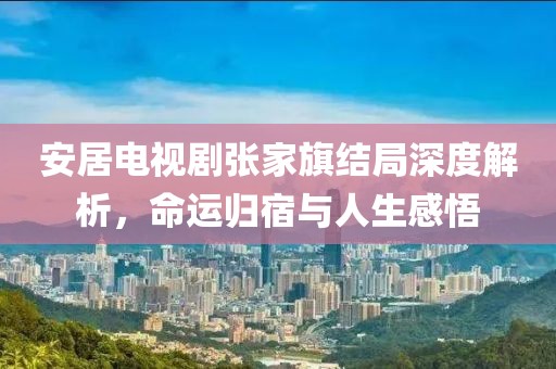 安居电视剧张家旗结局深度解析，命运归宿与人生感悟