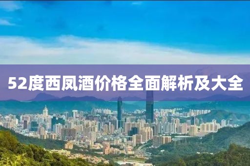 52度西凤酒价格全面解析及大全