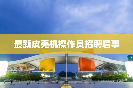 最新皮壳机操作员招聘启事