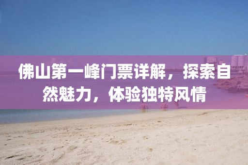 佛山第一峰门票详解，探索自然魅力，体验独特风情