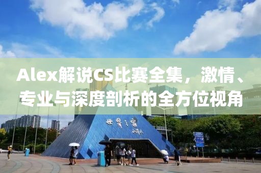 Alex解说CS比赛全集，激情、专业与深度剖析的全方位视角