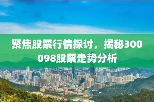 聚焦股票行情探讨，揭秘300098股票走势分析