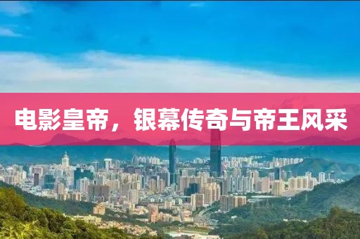 电影皇帝，银幕传奇与帝王风采