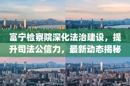 富宁检察院深化法治建设，提升司法公信力，最新动态揭秘