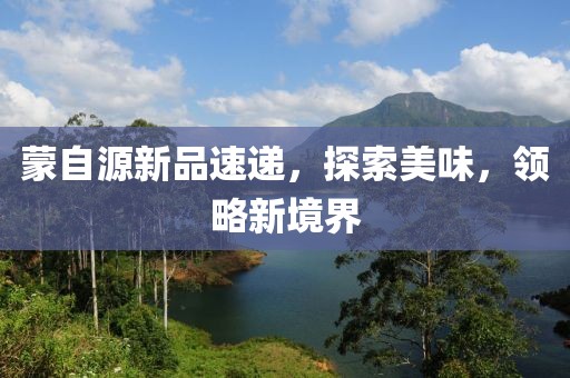 蒙自源新品速递，探索美味，领略新境界