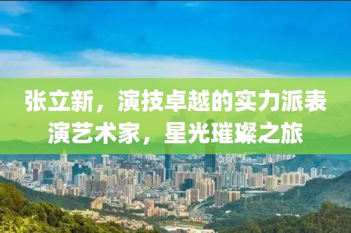 张立新，演技卓越的实力派表演艺术家，星光璀璨之旅