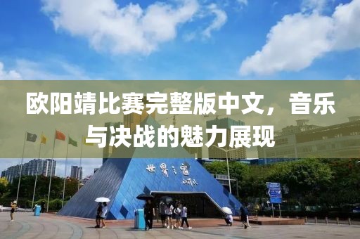 欧阳靖比赛完整版中文，音乐与决战的魅力展现