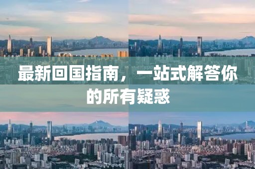 最新回国指南，一站式解答你的所有疑惑