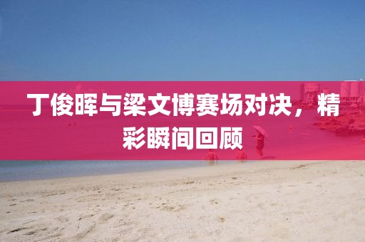 丁俊晖与梁文博赛场对决，精彩瞬间回顾