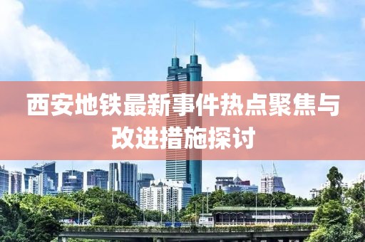 西安地铁最新事件热点聚焦与改进措施探讨