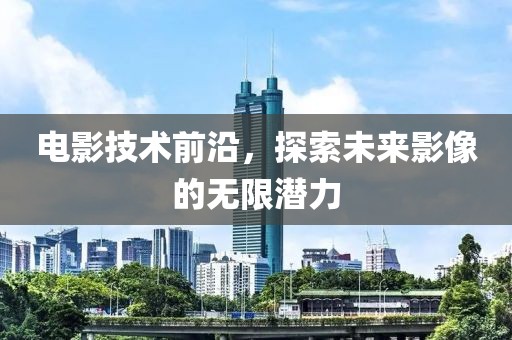 电影技术前沿，探索未来影像的无限潜力