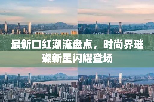 最新口红潮流盘点，时尚界璀璨新星闪耀登场