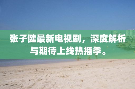 张子健最新电视剧，深度解析与期待上线热播季。