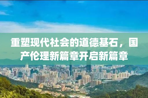 重塑现代社会的道德基石，国产伦理新篇章开启新篇章